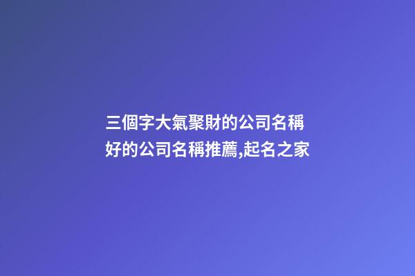 三個字大氣聚財的公司名稱 好的公司名稱推薦,起名之家